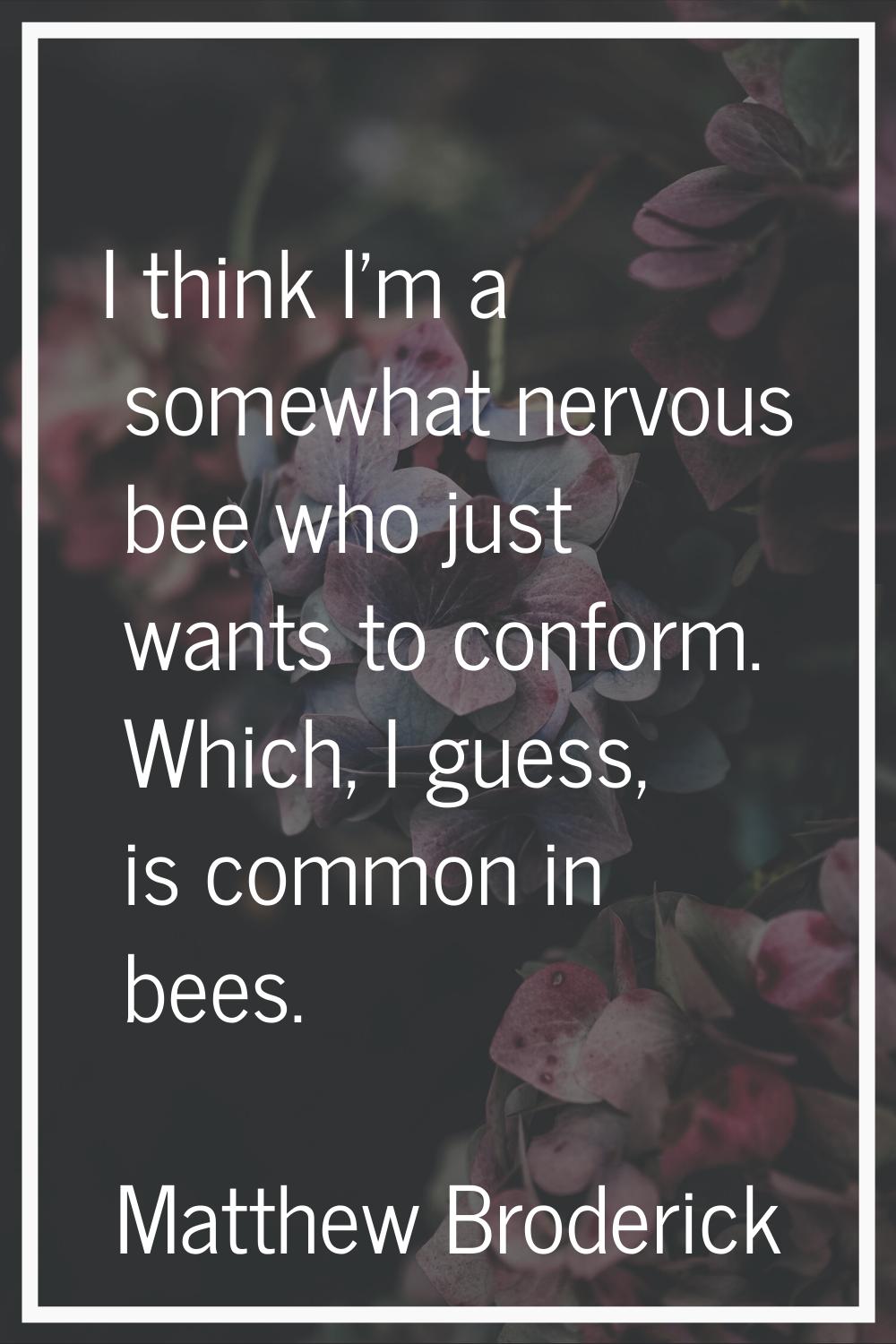 I think I'm a somewhat nervous bee who just wants to conform. Which, I guess, is common in bees.