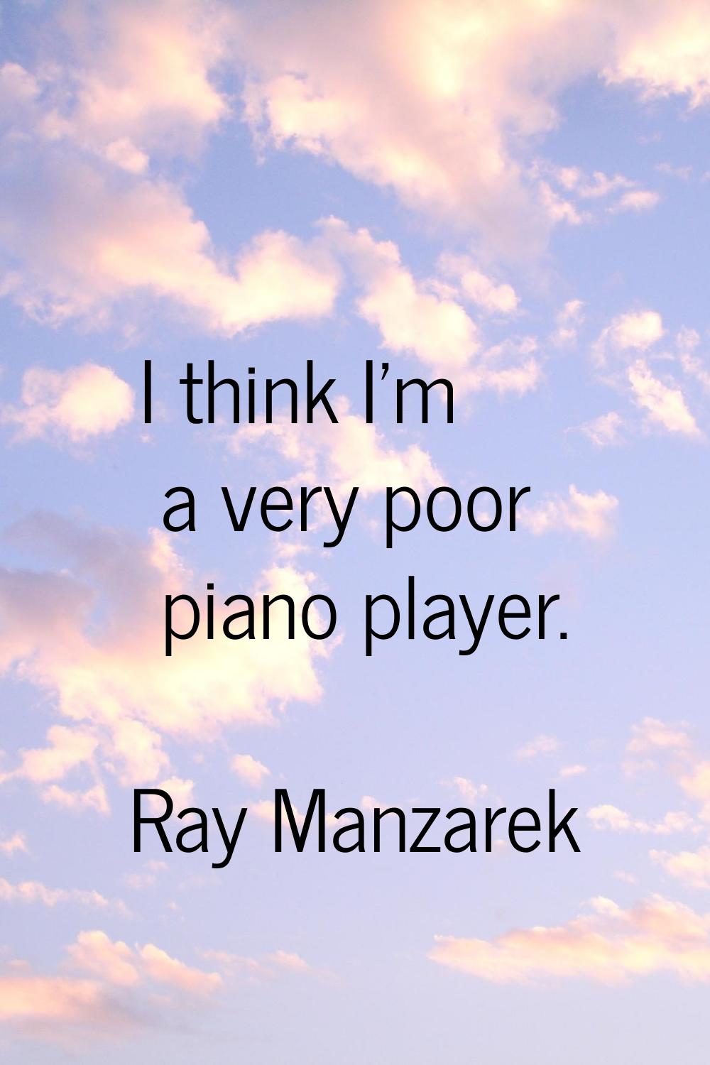 I think I'm a very poor piano player.