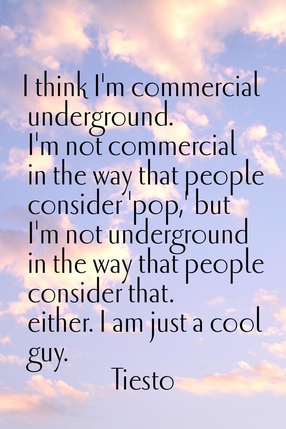 I think I'm commercial underground. I'm not commercial in the way that people consider 'pop,' but I