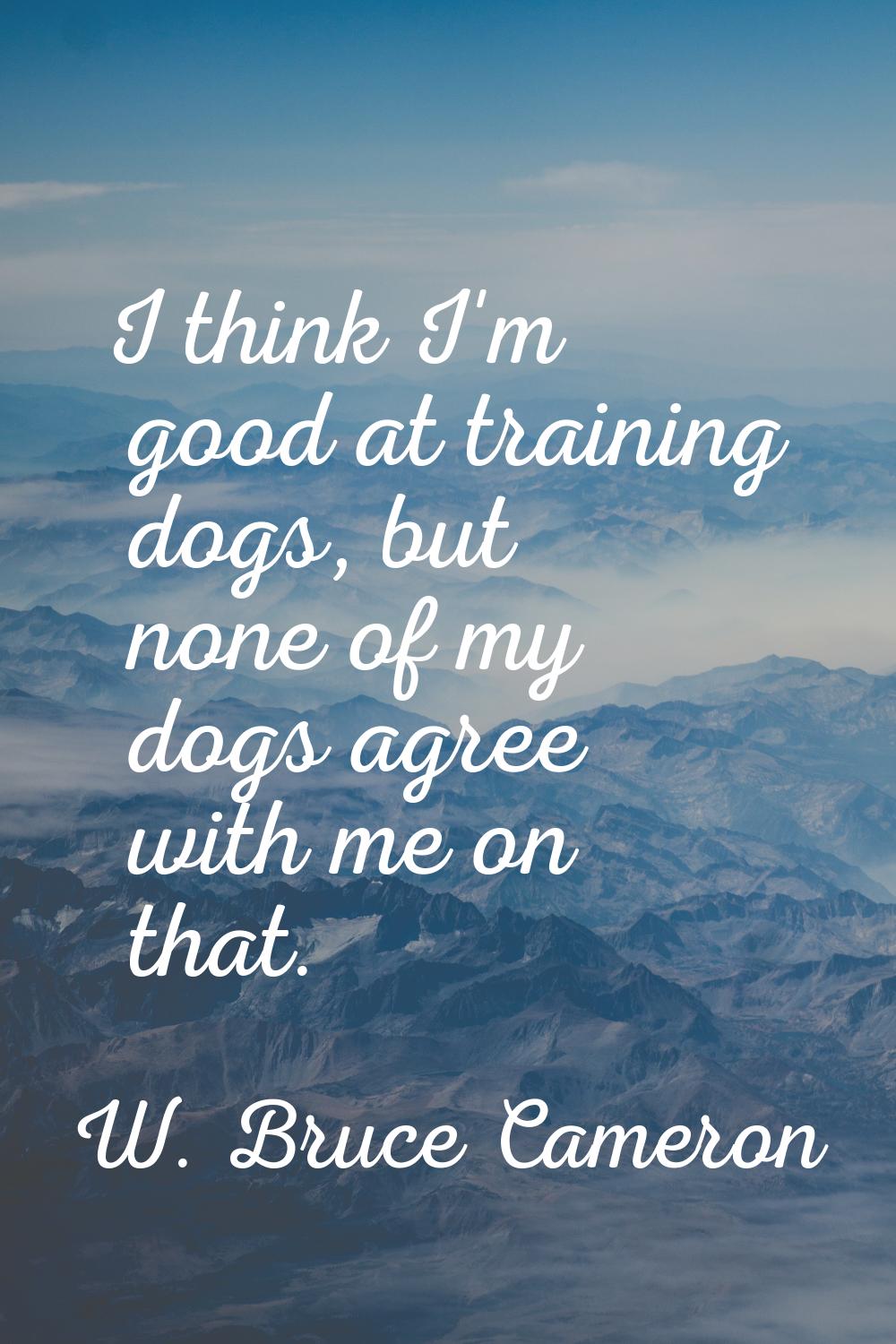 I think I'm good at training dogs, but none of my dogs agree with me on that.