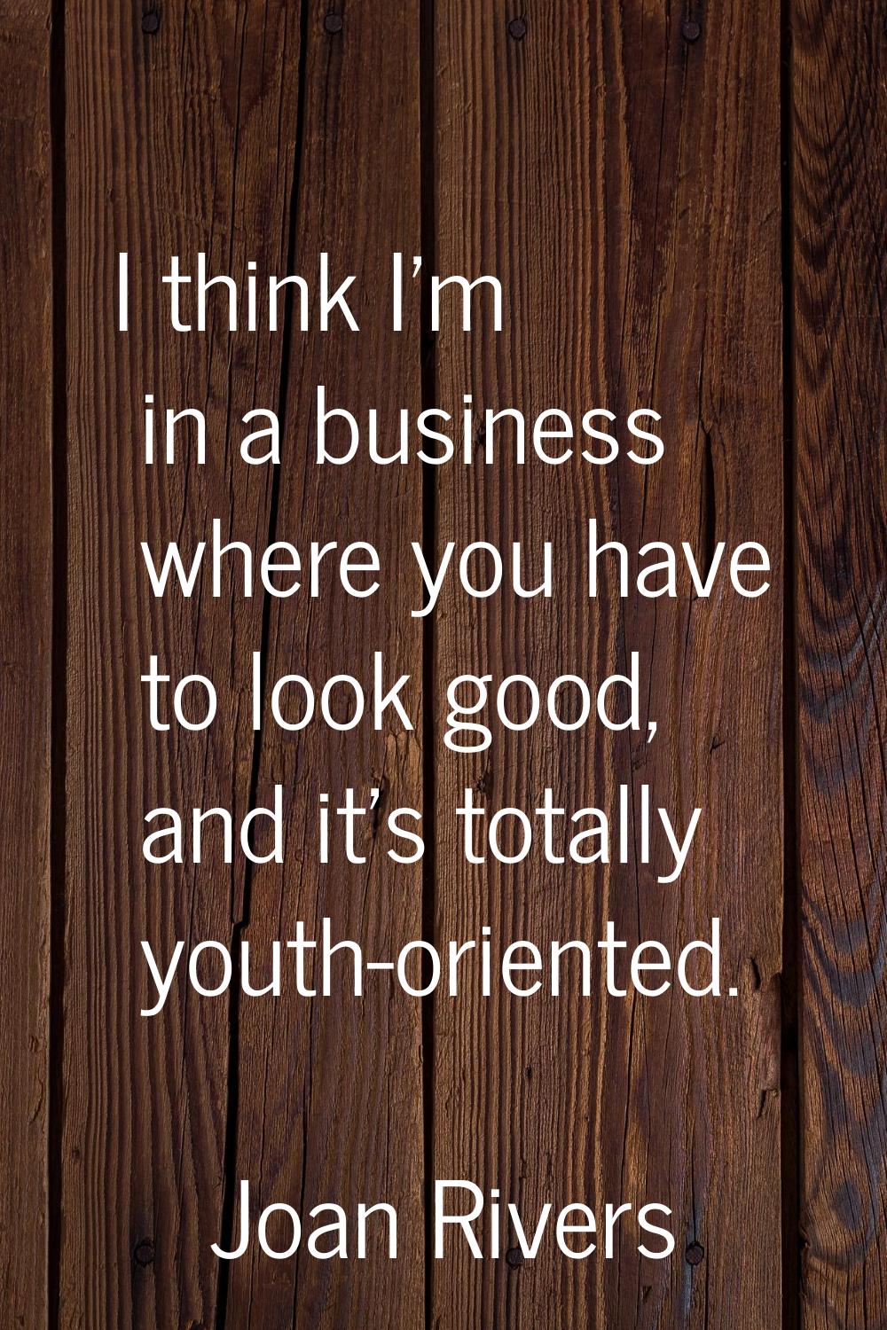 I think I'm in a business where you have to look good, and it's totally youth-oriented.