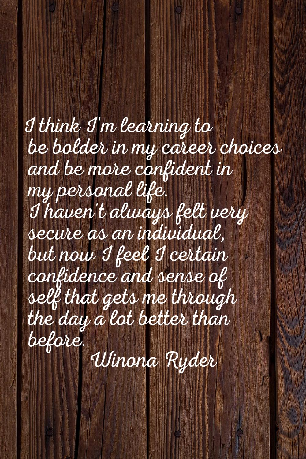 I think I'm learning to be bolder in my career choices and be more confident in my personal life. I