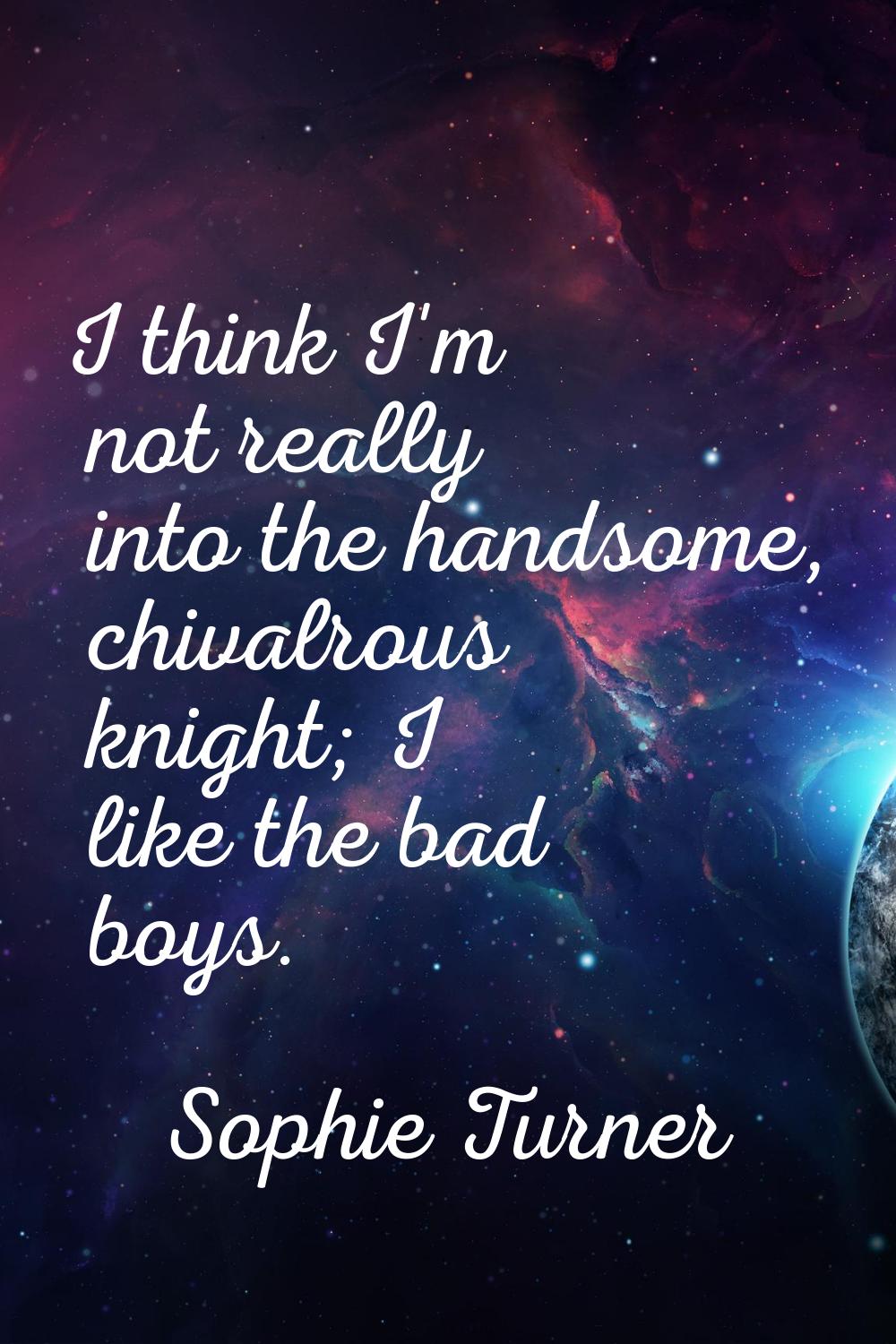 I think I'm not really into the handsome, chivalrous knight; I like the bad boys.