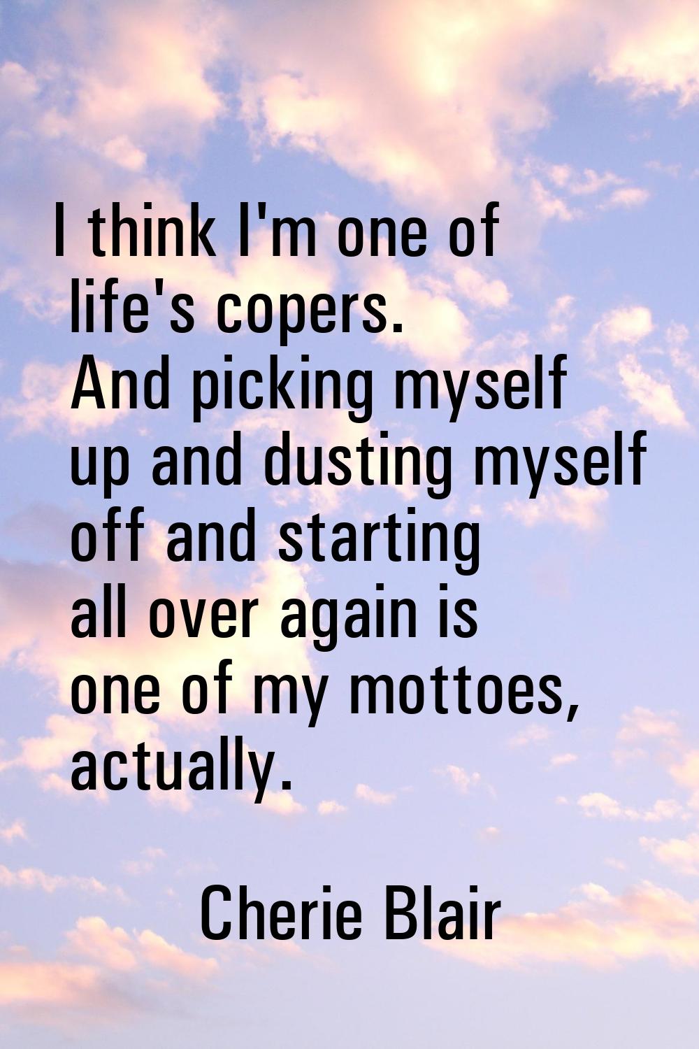 I think I'm one of life's copers. And picking myself up and dusting myself off and starting all ove