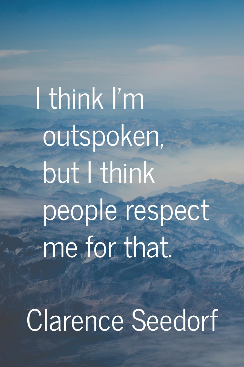 I think I'm outspoken, but I think people respect me for that.