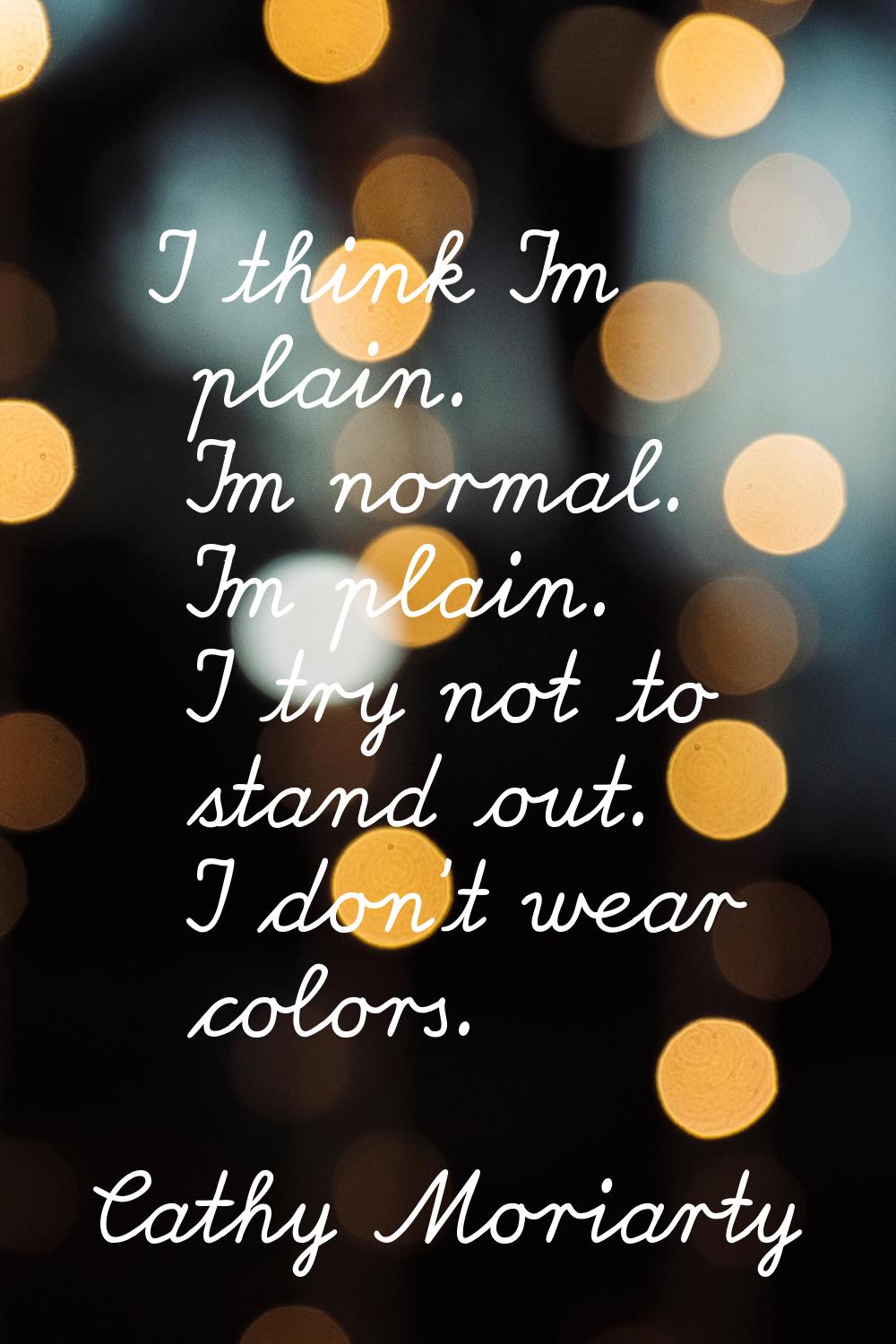 I think I'm plain. I'm normal. I'm plain. I try not to stand out. I don't wear colors.
