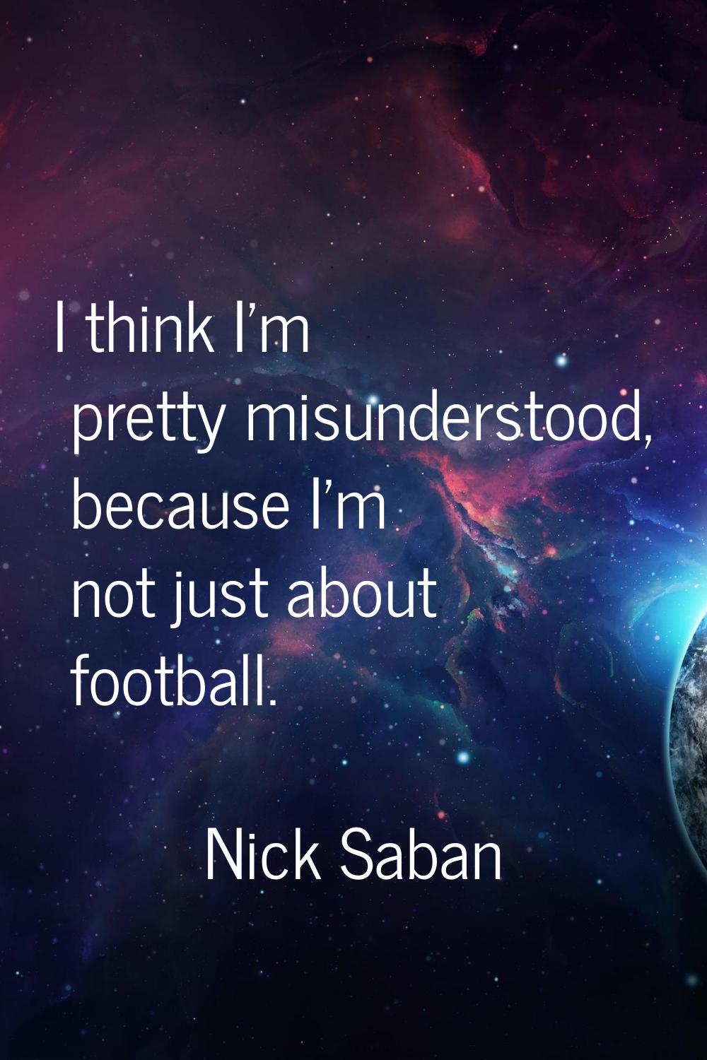 I think I'm pretty misunderstood, because I'm not just about football.