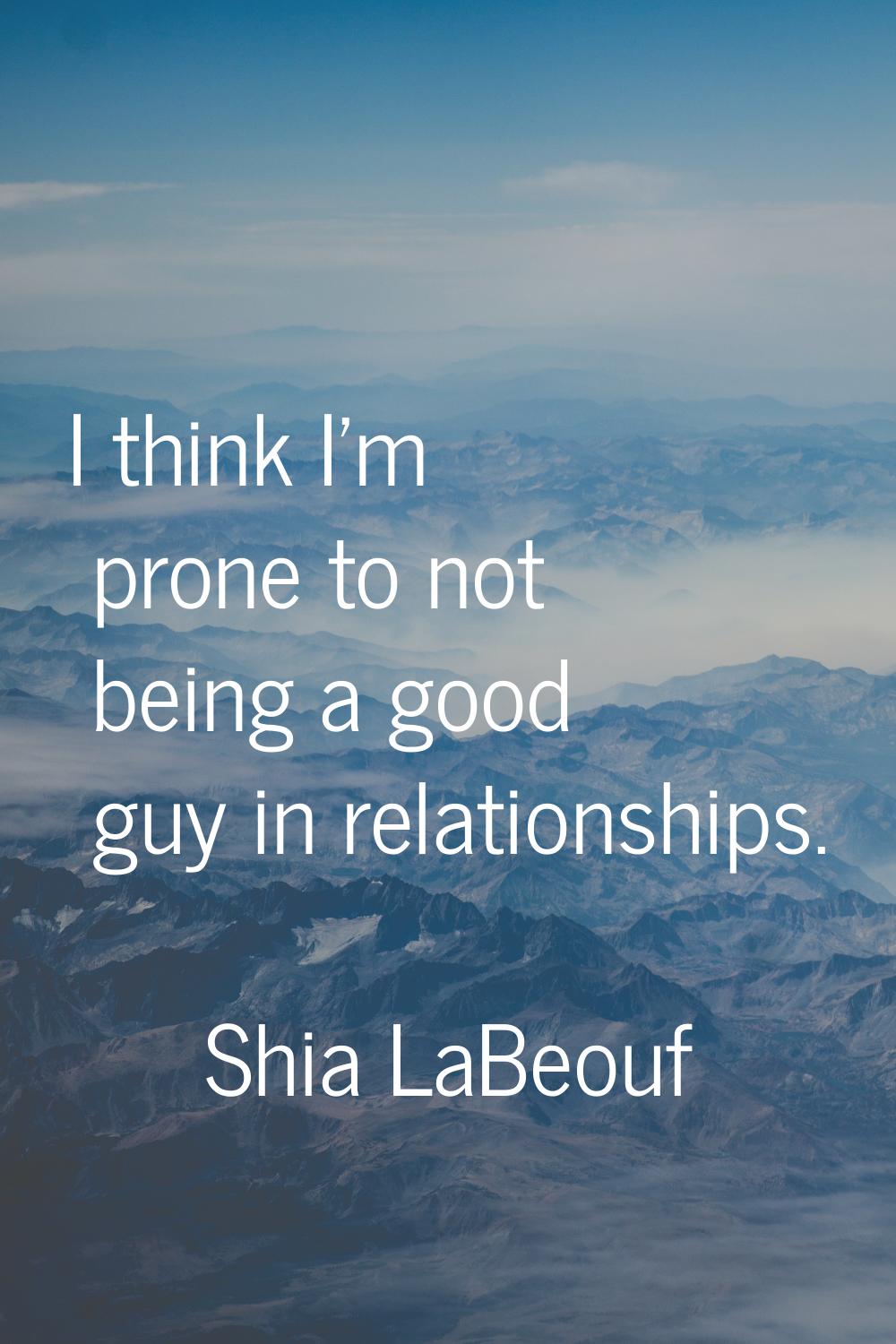 I think I'm prone to not being a good guy in relationships.