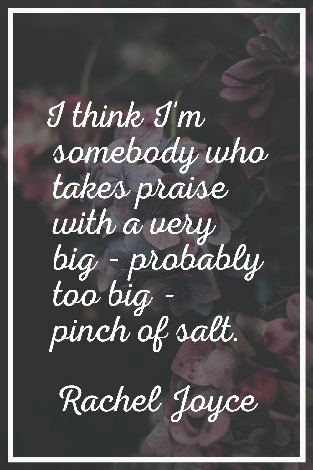 I think I'm somebody who takes praise with a very big - probably too big - pinch of salt.