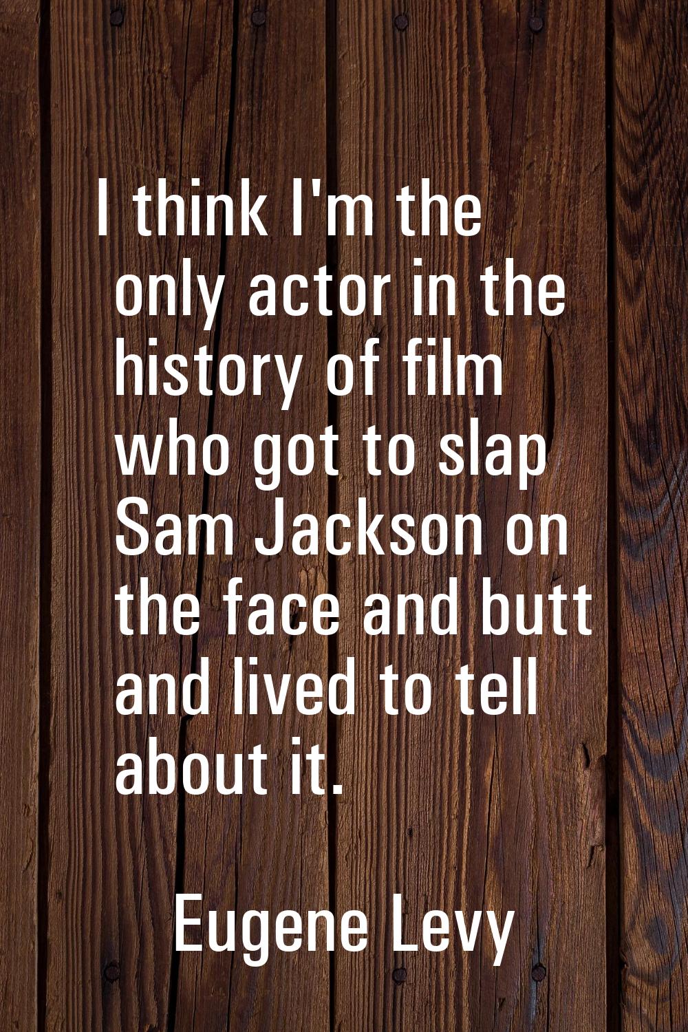 I think I'm the only actor in the history of film who got to slap Sam Jackson on the face and butt 