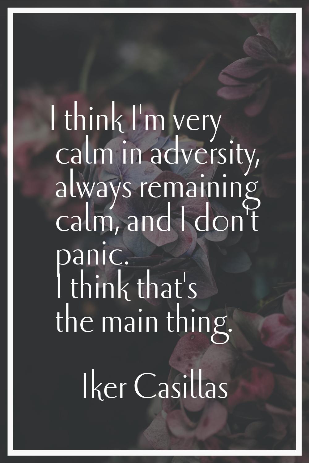 I think I'm very calm in adversity, always remaining calm, and I don't panic. I think that's the ma