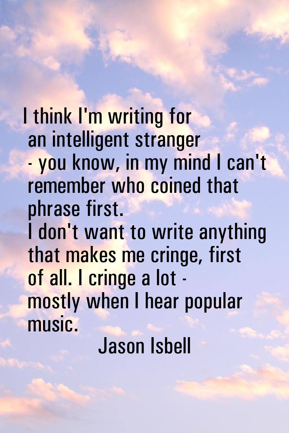 I think I'm writing for an intelligent stranger - you know, in my mind I can't remember who coined 