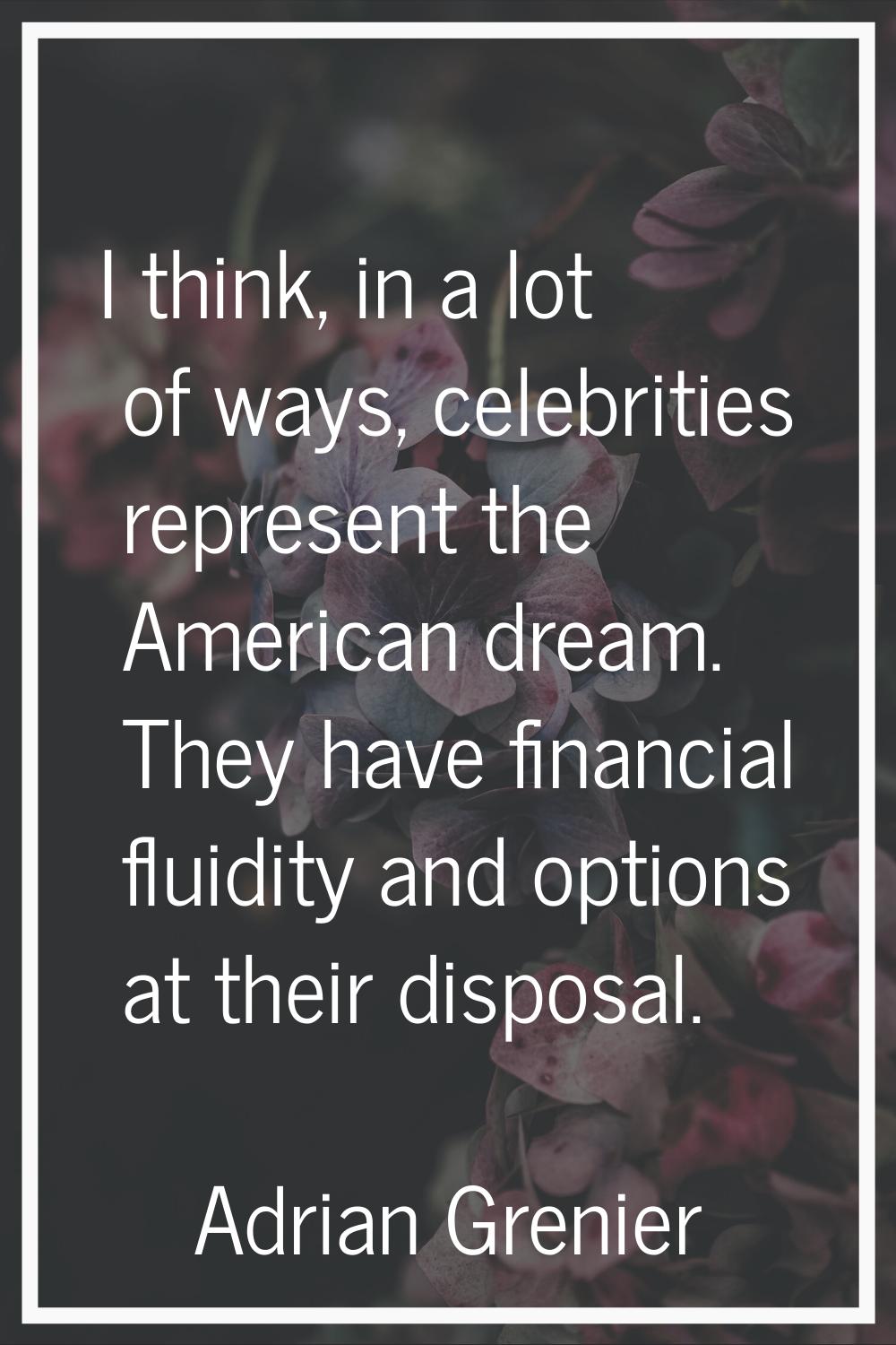 I think, in a lot of ways, celebrities represent the American dream. They have financial fluidity a