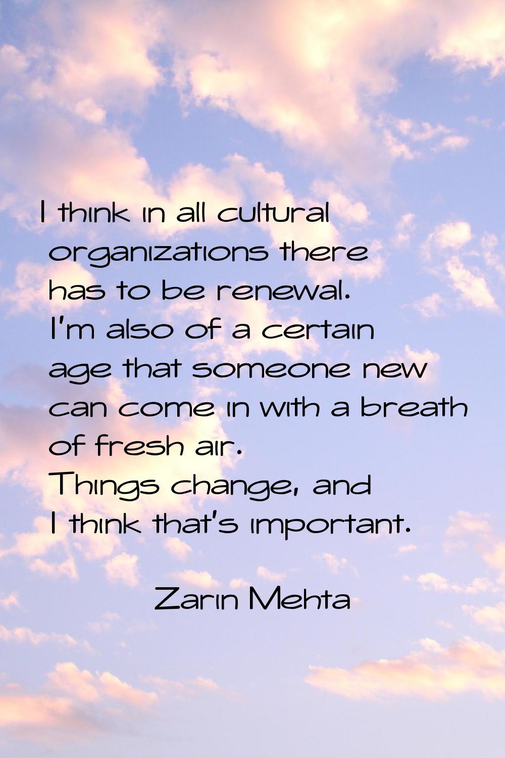 I think in all cultural organizations there has to be renewal. I'm also of a certain age that someo