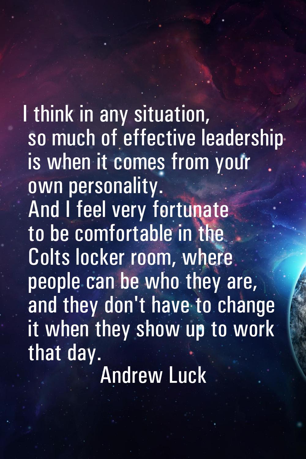 I think in any situation, so much of effective leadership is when it comes from your own personalit