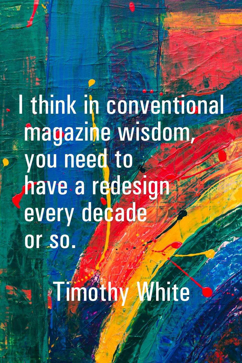 I think in conventional magazine wisdom, you need to have a redesign every decade or so.