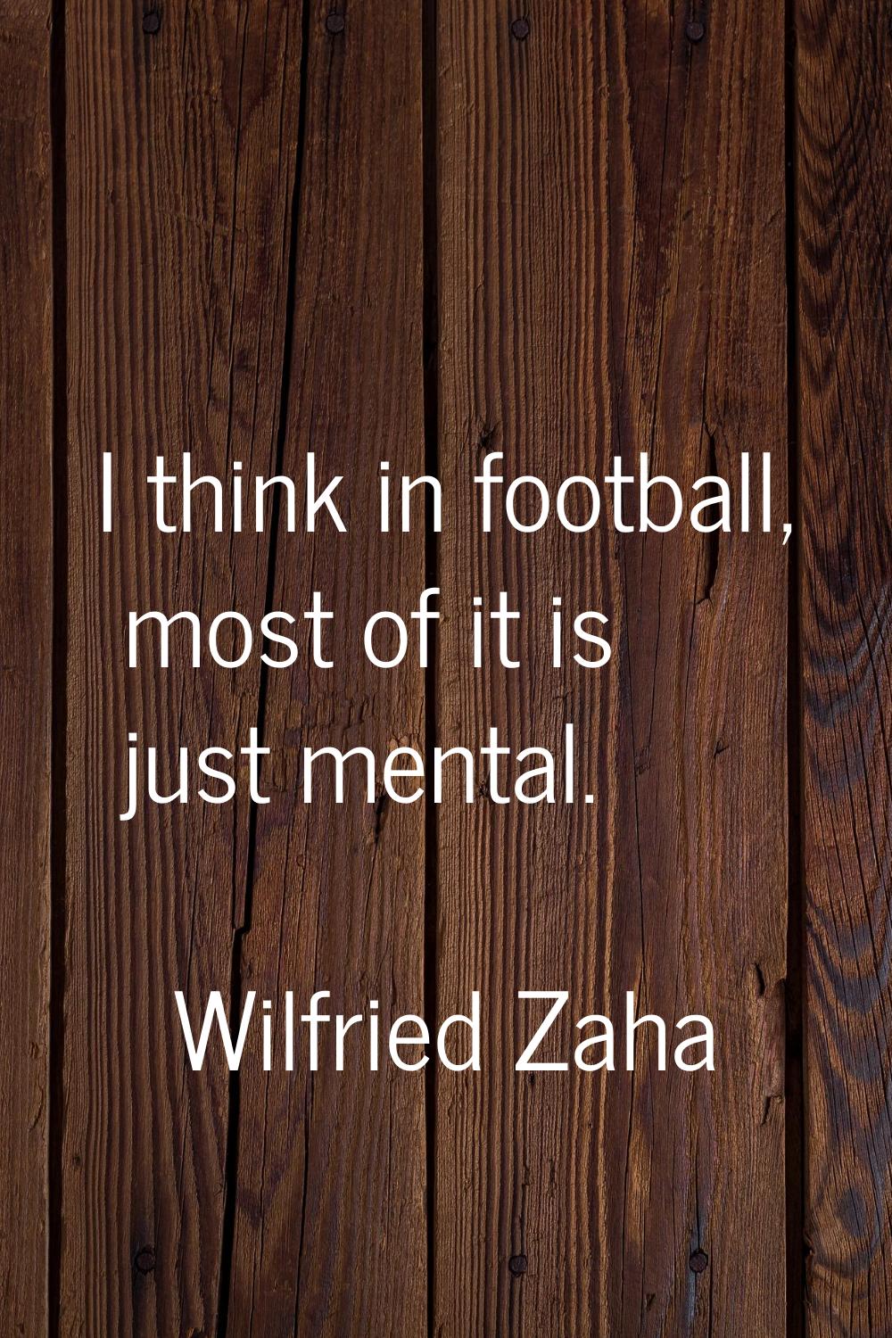 I think in football, most of it is just mental.