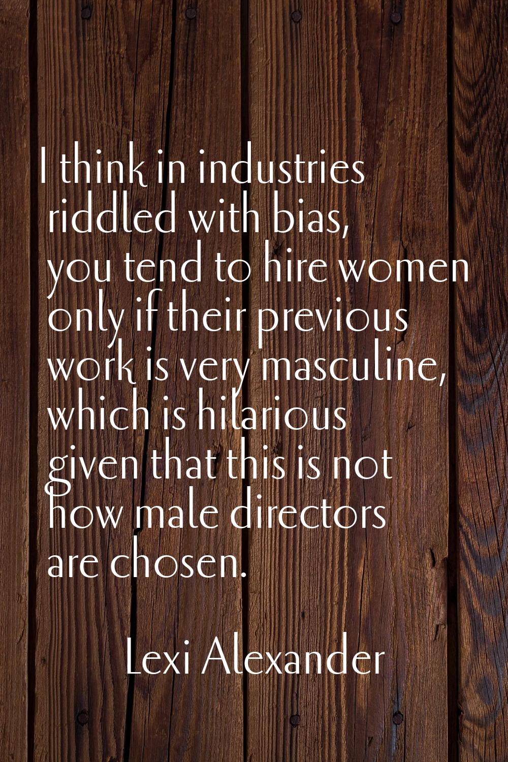 I think in industries riddled with bias, you tend to hire women only if their previous work is very