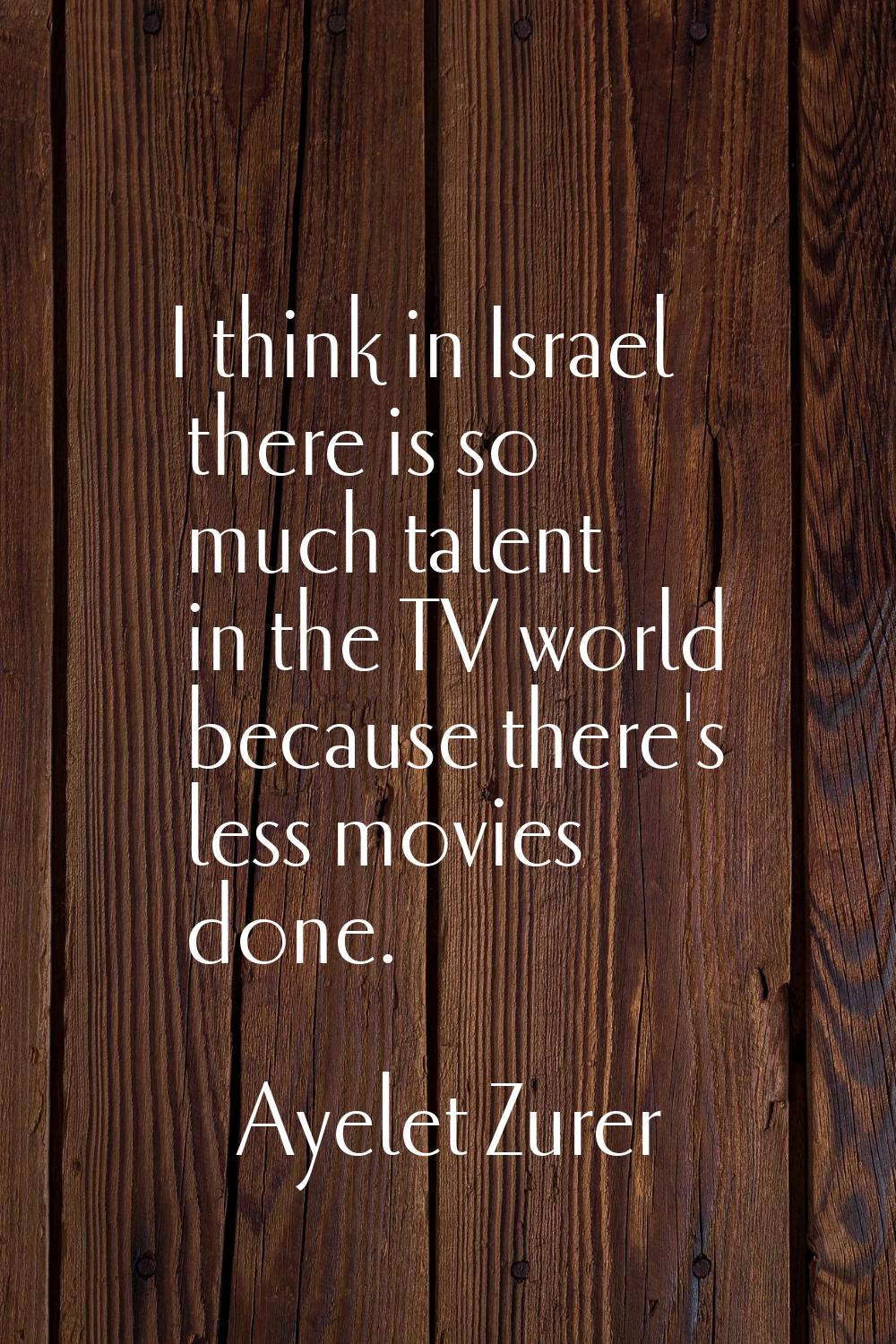 I think in Israel there is so much talent in the TV world because there's less movies done.
