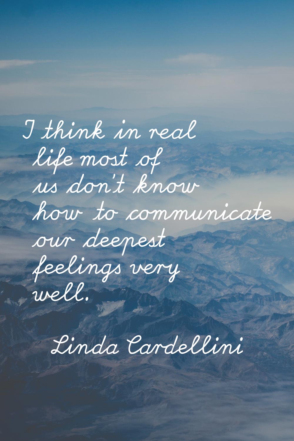 I think in real life most of us don't know how to communicate our deepest feelings very well.