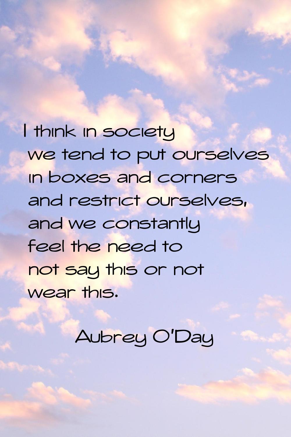 I think in society we tend to put ourselves in boxes and corners and restrict ourselves, and we con