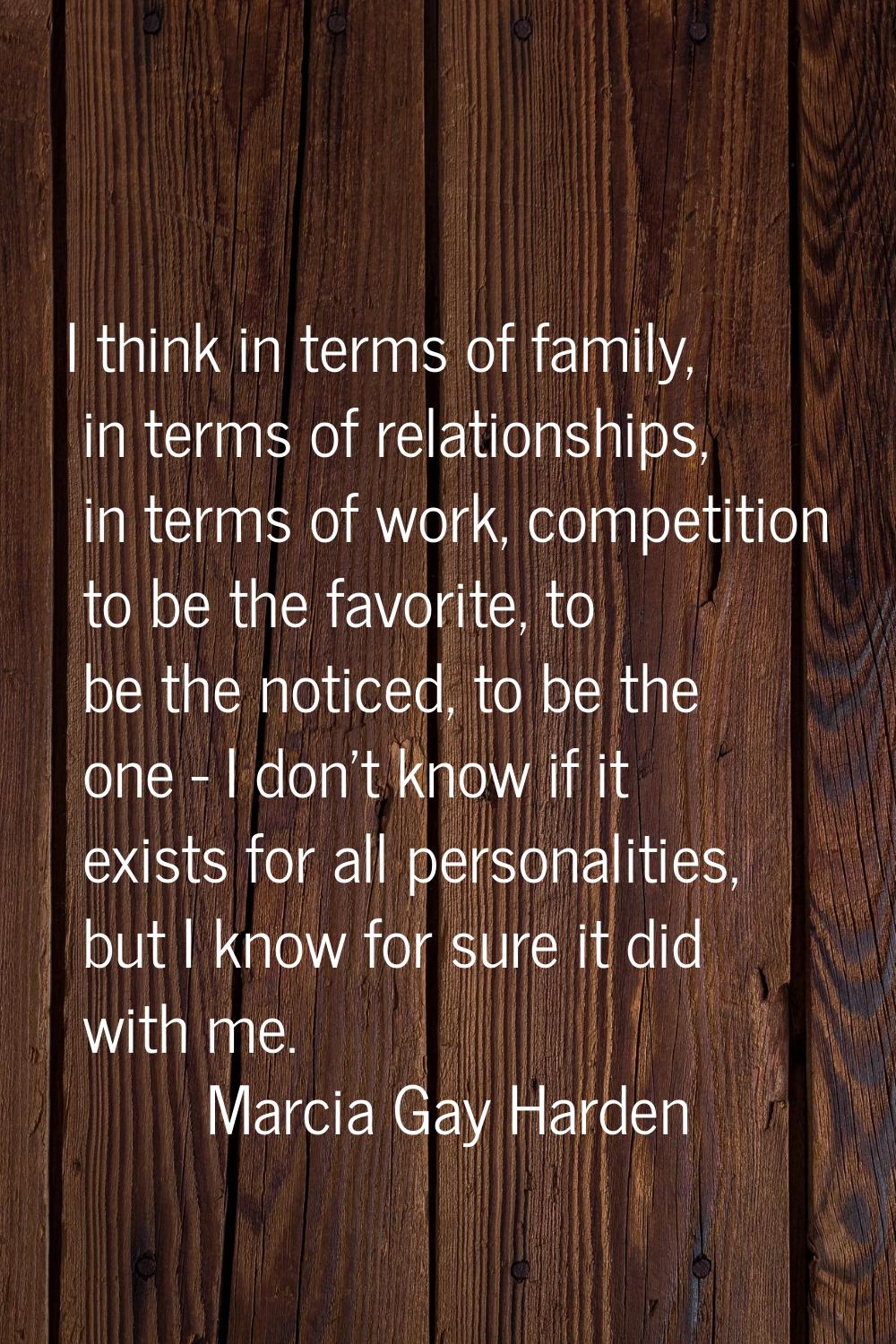 I think in terms of family, in terms of relationships, in terms of work, competition to be the favo