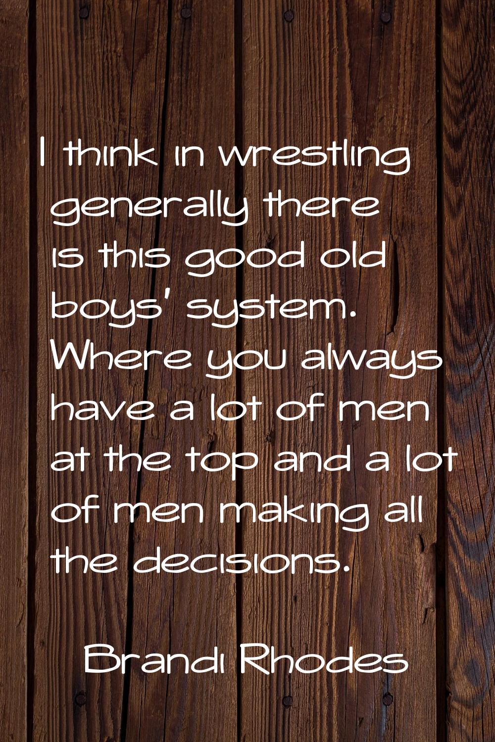 I think in wrestling generally there is this good old boys' system. Where you always have a lot of 