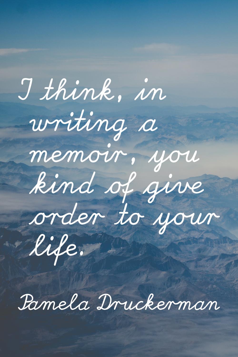 I think, in writing a memoir, you kind of give order to your life.
