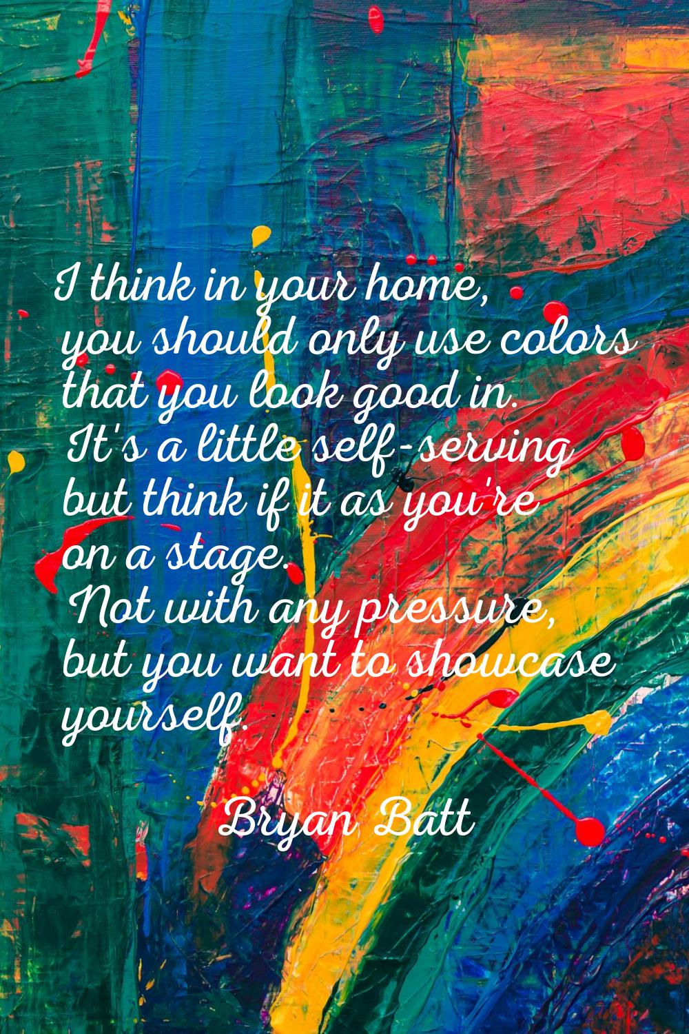 I think in your home, you should only use colors that you look good in. It's a little self-serving 