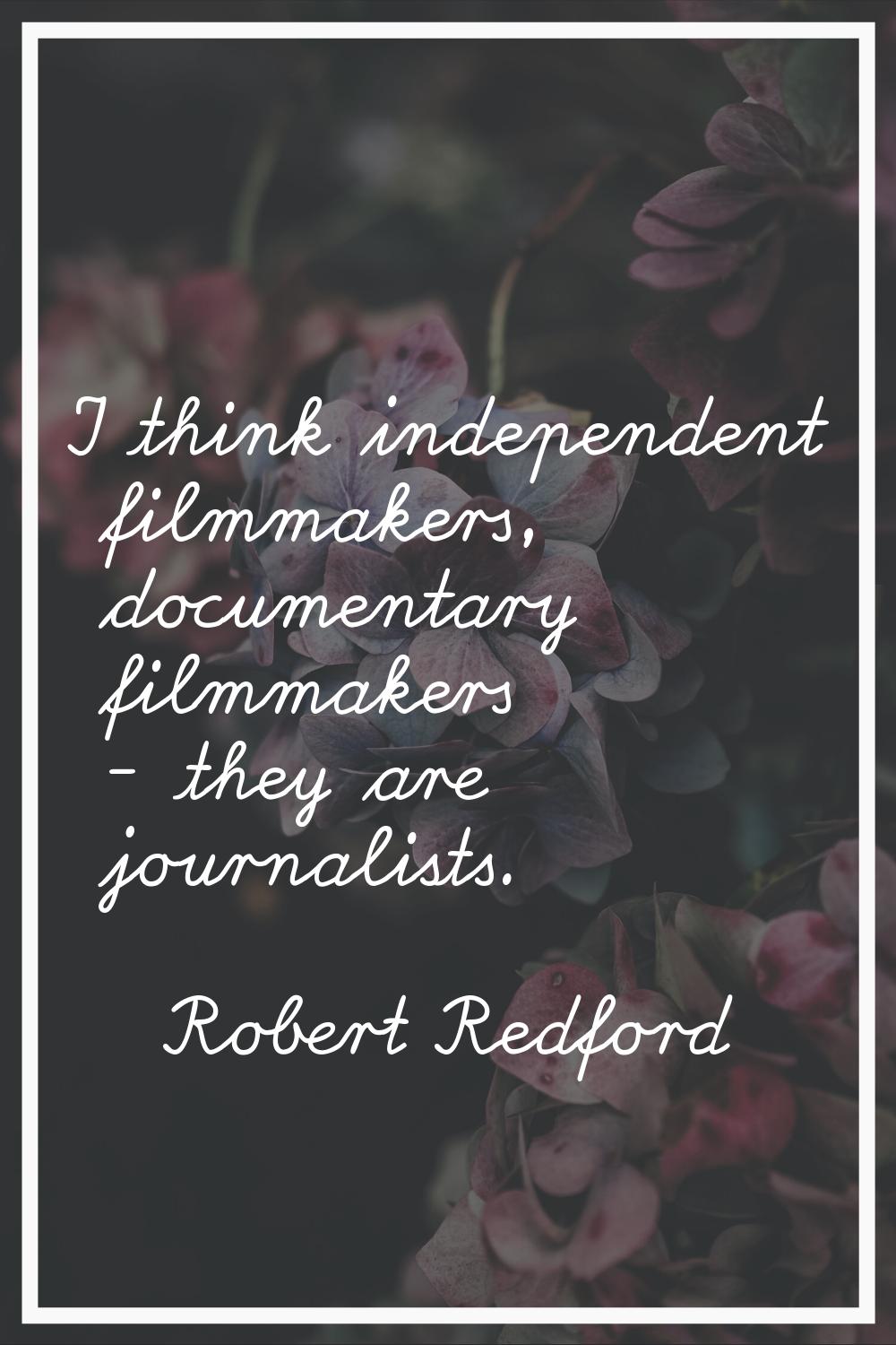 I think independent filmmakers, documentary filmmakers - they are journalists.