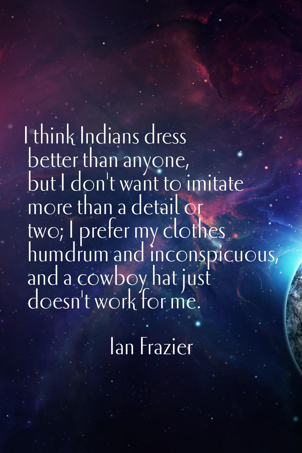 I think Indians dress better than anyone, but I don't want to imitate more than a detail or two; I 