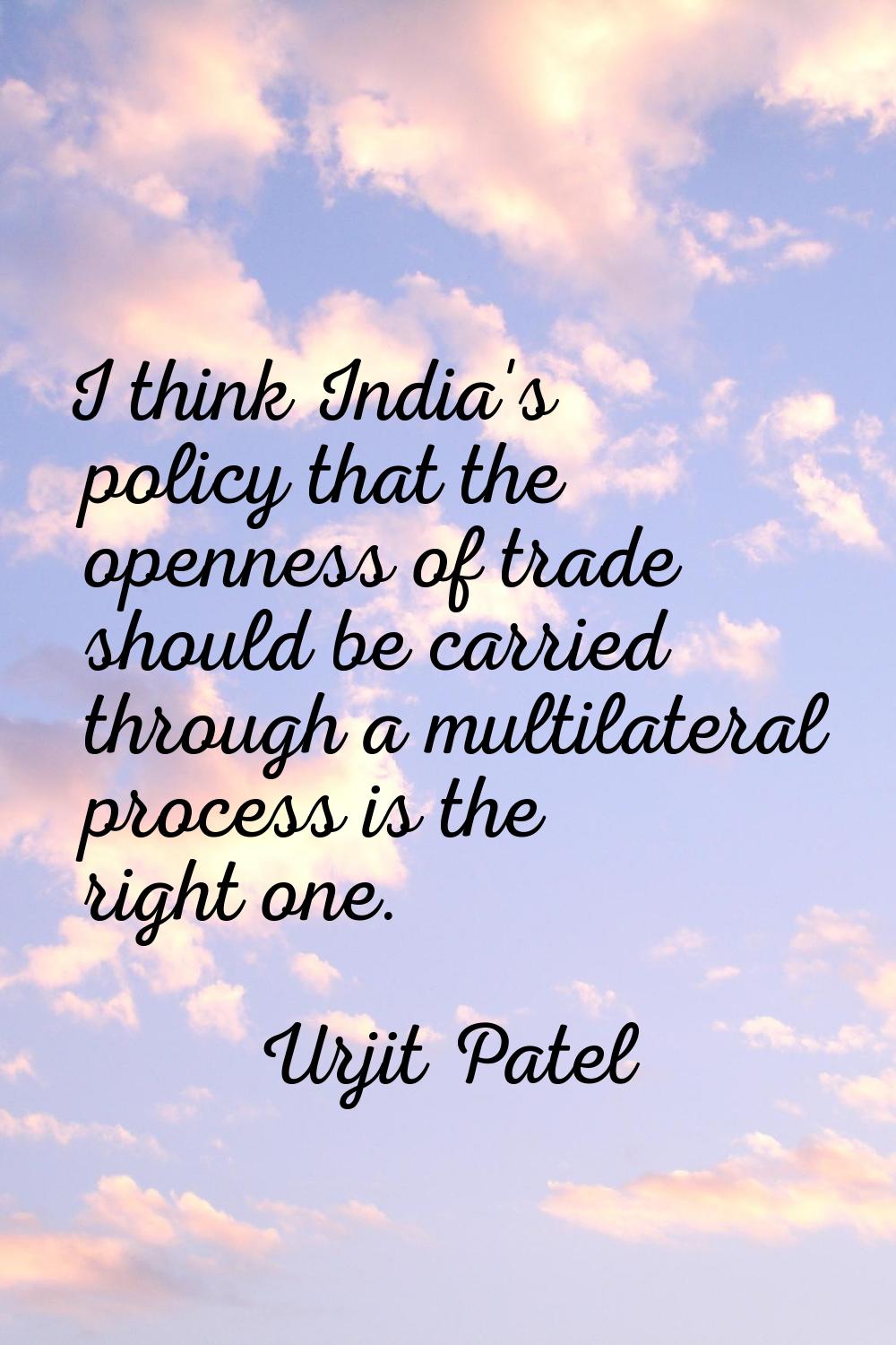 I think India's policy that the openness of trade should be carried through a multilateral process 