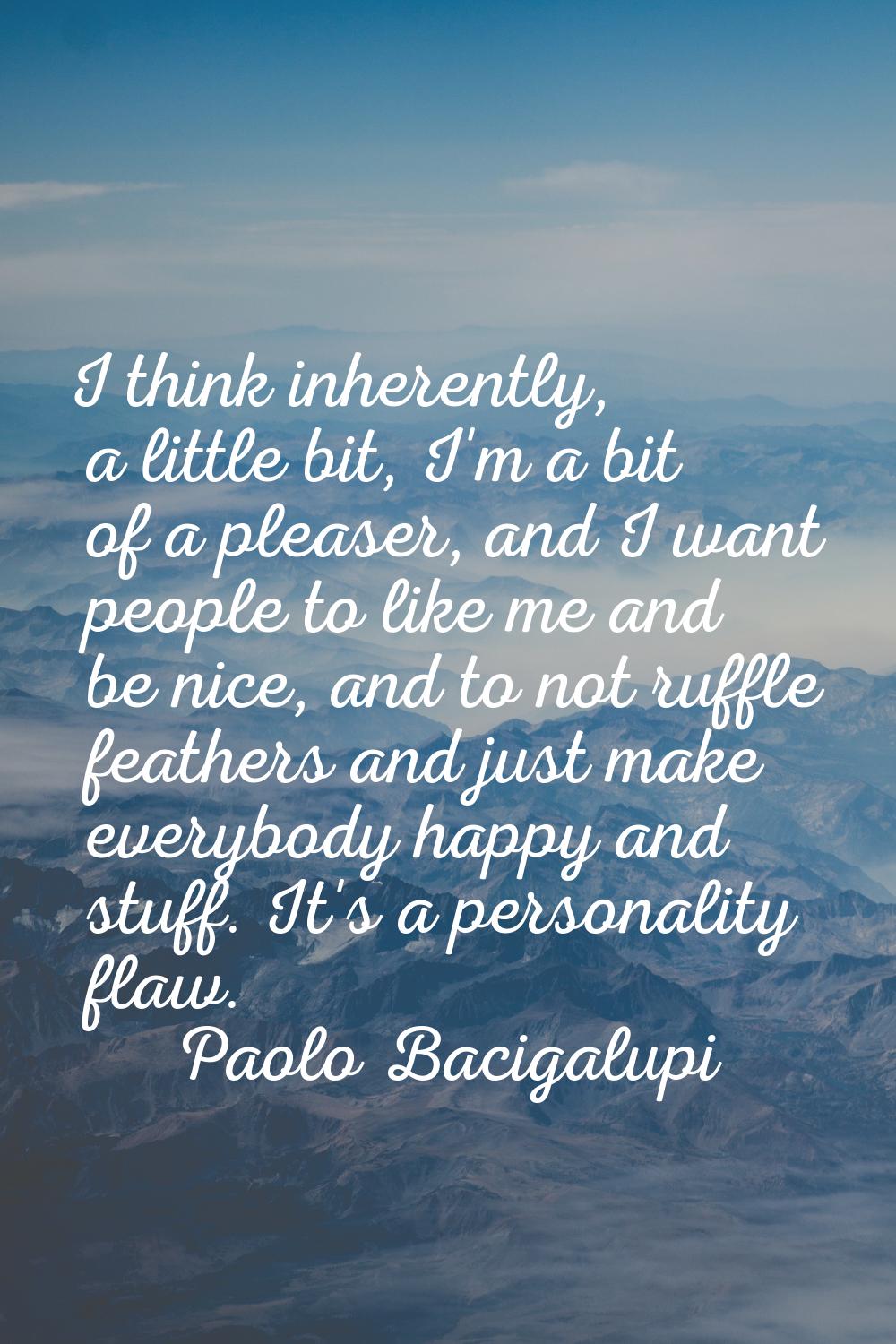 I think inherently, a little bit, I'm a bit of a pleaser, and I want people to like me and be nice,