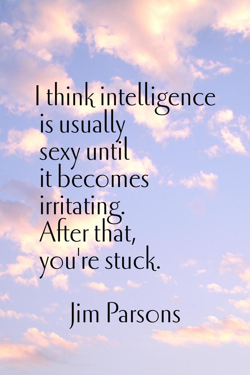 I think intelligence is usually sexy until it becomes irritating. After that, you're stuck.