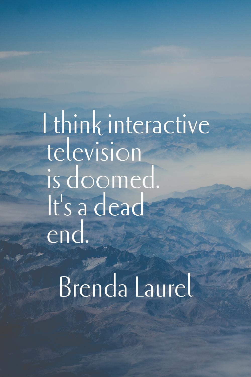 I think interactive television is doomed. It's a dead end.