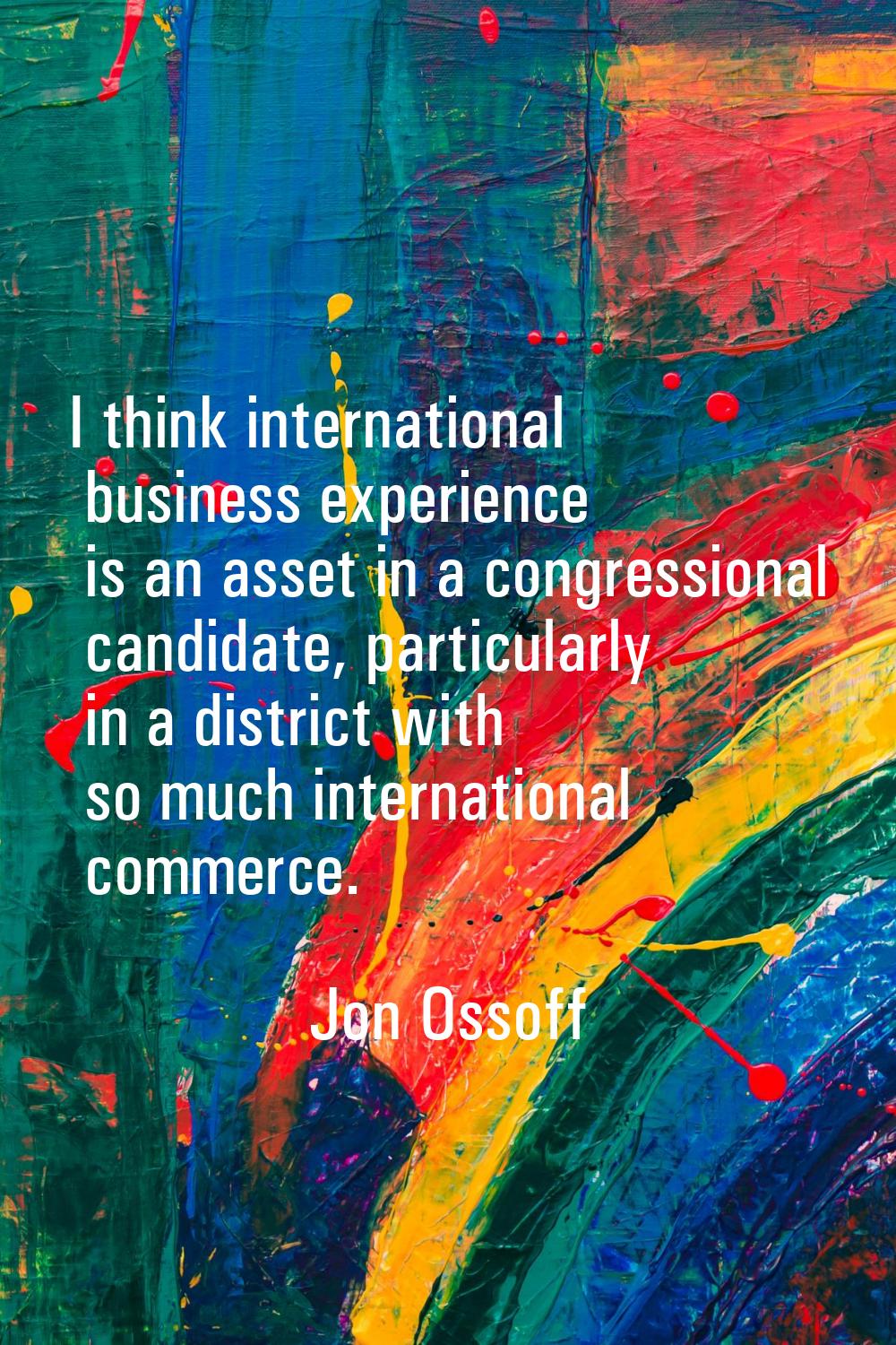 I think international business experience is an asset in a congressional candidate, particularly in