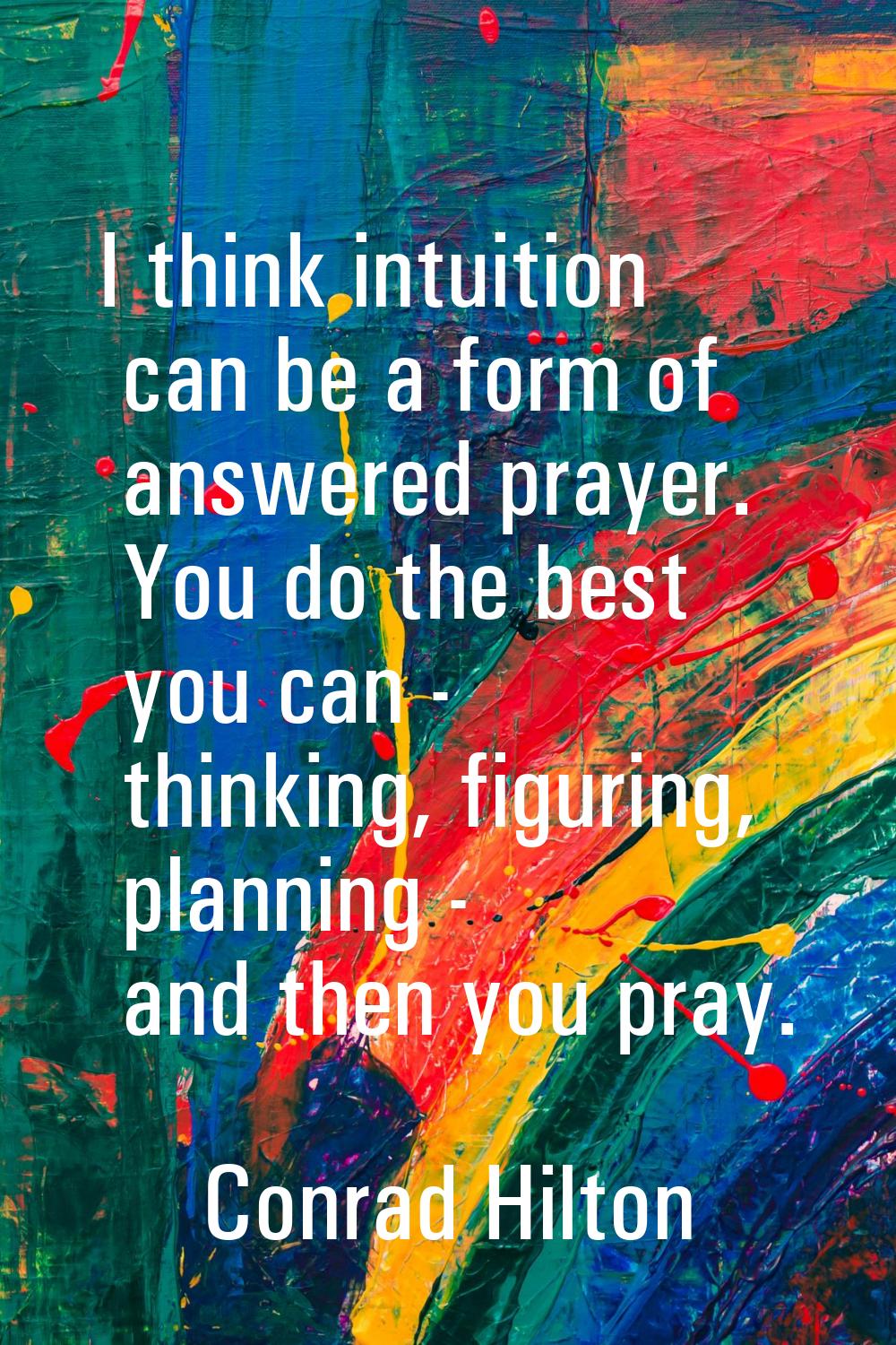 I think intuition can be a form of answered prayer. You do the best you can - thinking, figuring, p