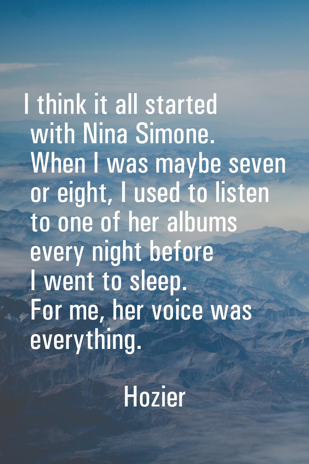 I think it all started with Nina Simone. When I was maybe seven or eight, I used to listen to one o