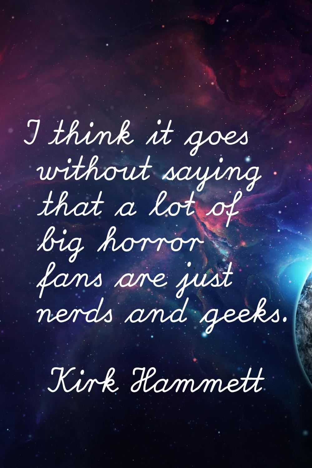 I think it goes without saying that a lot of big horror fans are just nerds and geeks.
