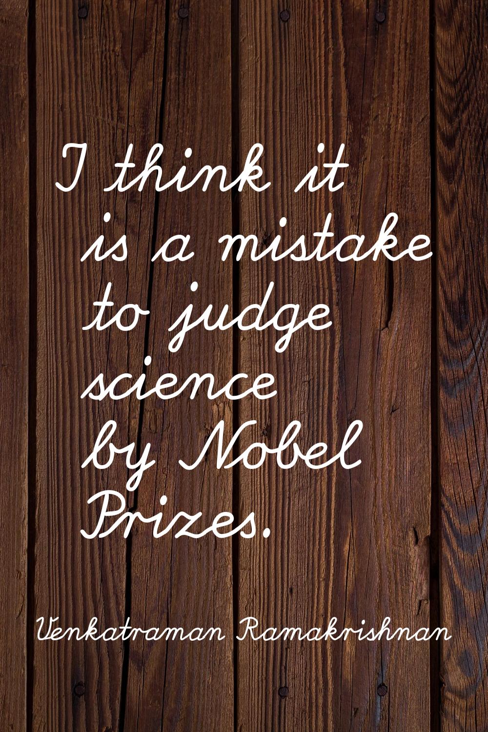 I think it is a mistake to judge science by Nobel Prizes.