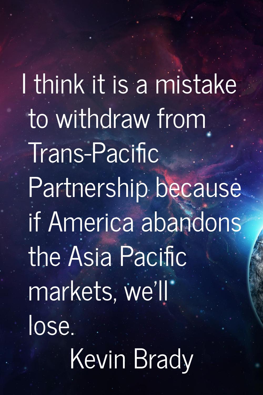 I think it is a mistake to withdraw from Trans-Pacific Partnership because if America abandons the 