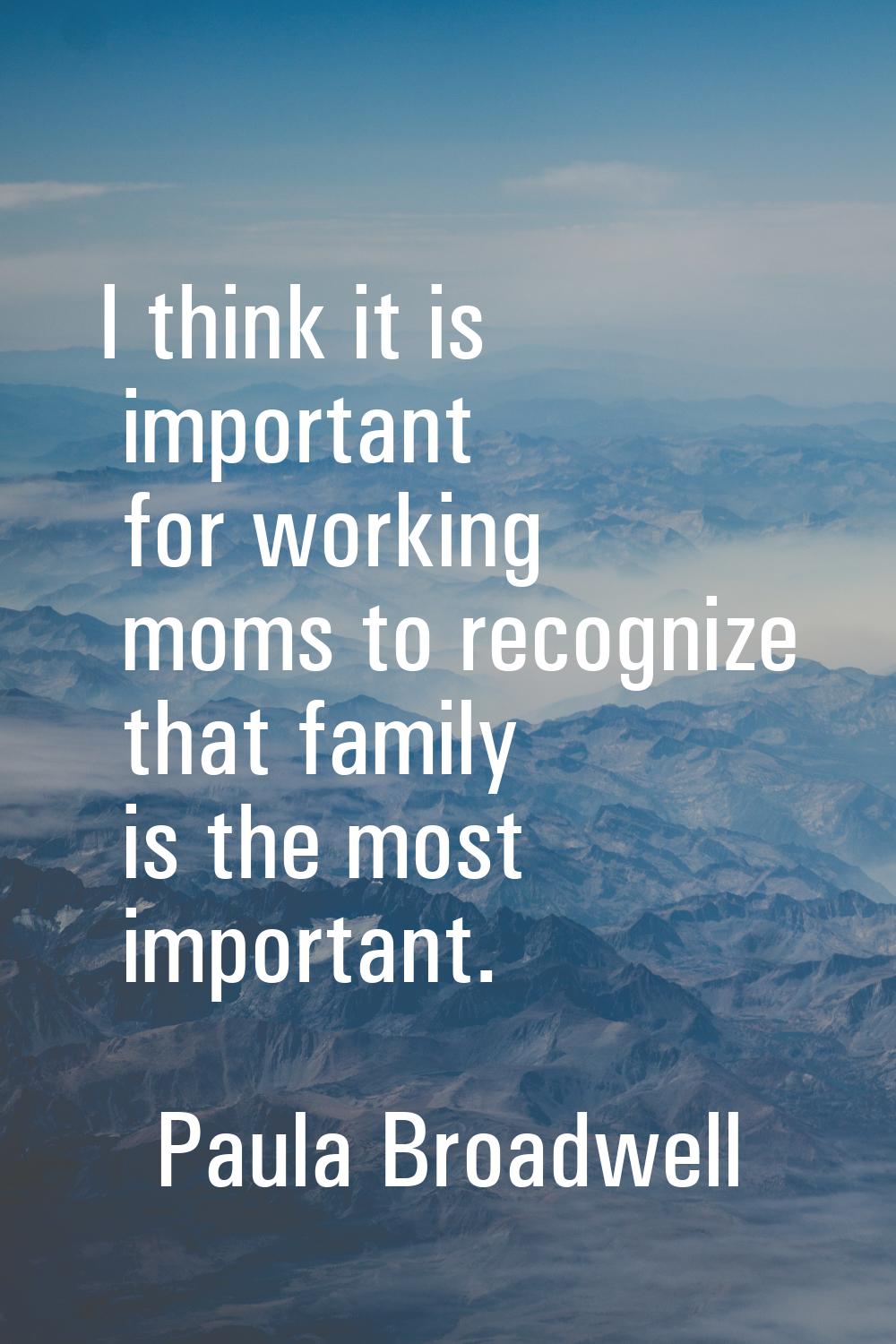 I think it is important for working moms to recognize that family is the most important.