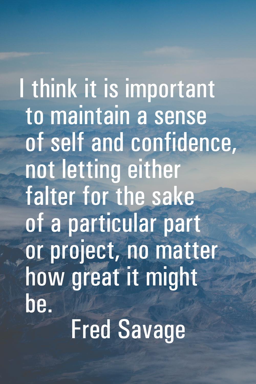 I think it is important to maintain a sense of self and confidence, not letting either falter for t