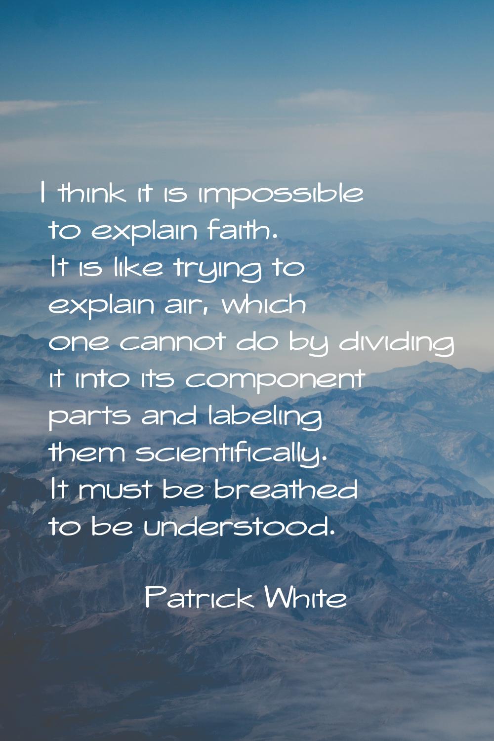 I think it is impossible to explain faith. It is like trying to explain air, which one cannot do by