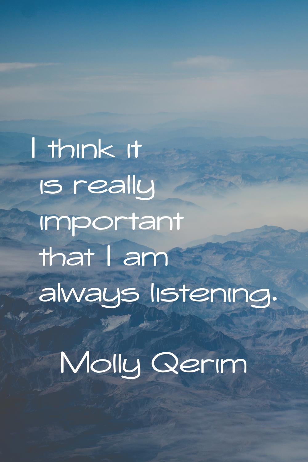 I think it is really important that I am always listening.