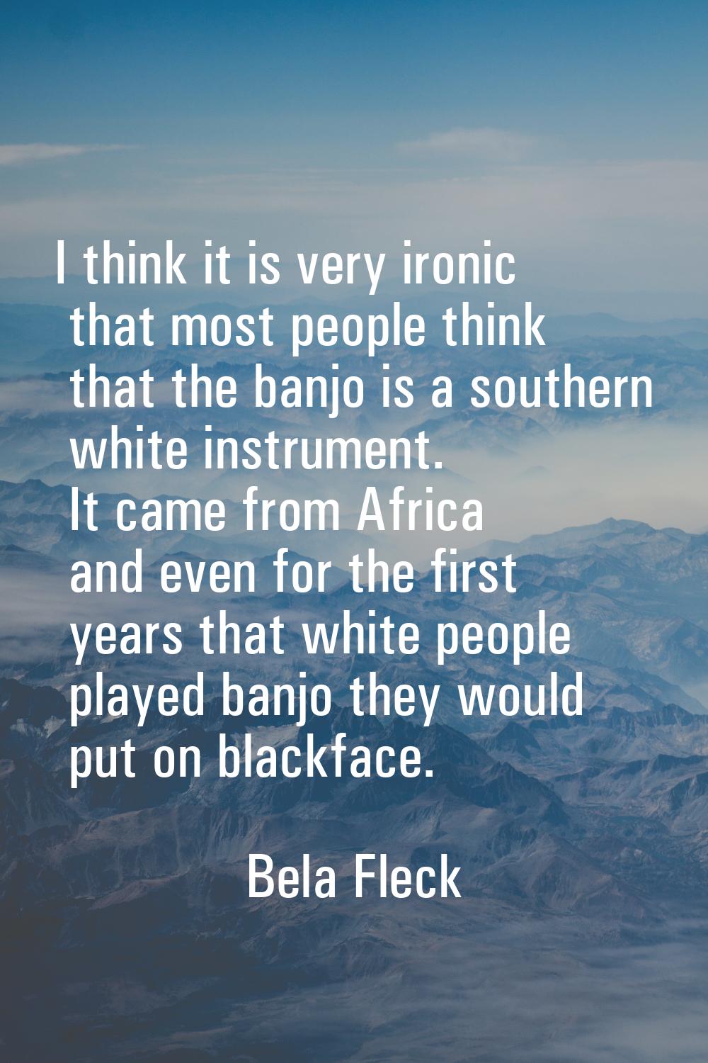 I think it is very ironic that most people think that the banjo is a southern white instrument. It 