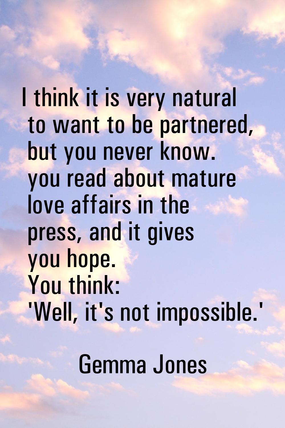 I think it is very natural to want to be partnered, but you never know. you read about mature love 