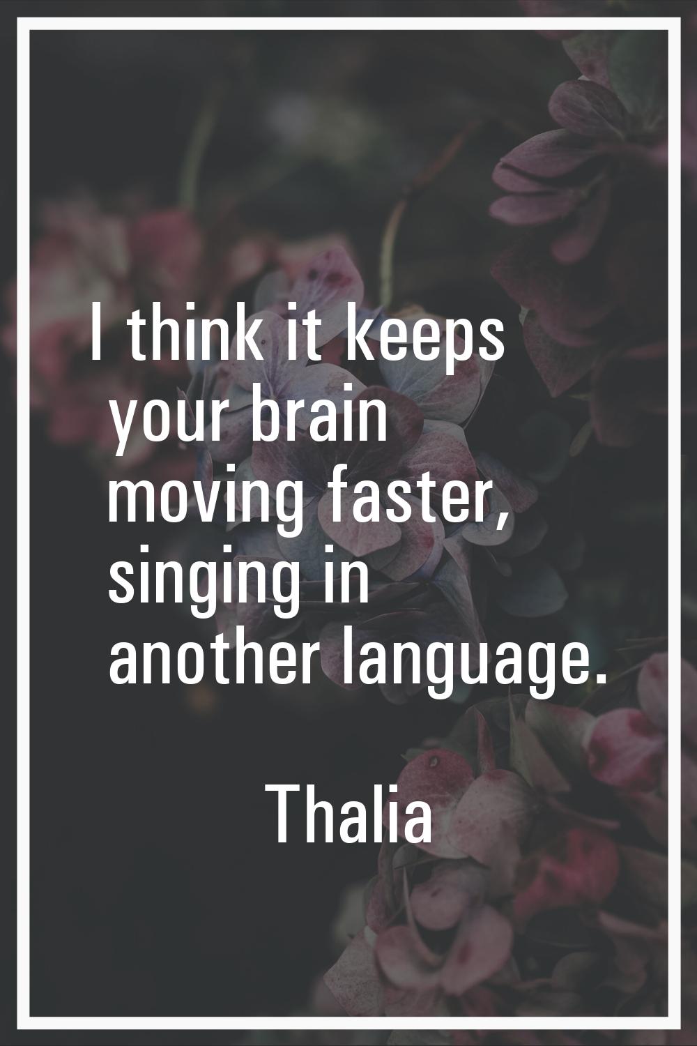 I think it keeps your brain moving faster, singing in another language.