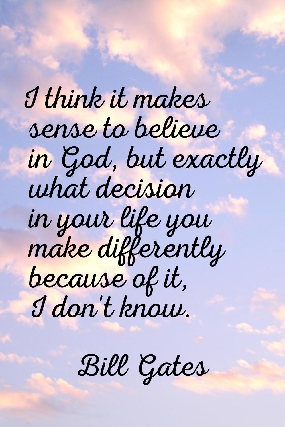 I think it makes sense to believe in God, but exactly what decision in your life you make different