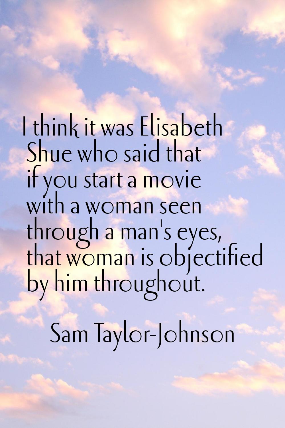 I think it was Elisabeth Shue who said that if you start a movie with a woman seen through a man's 